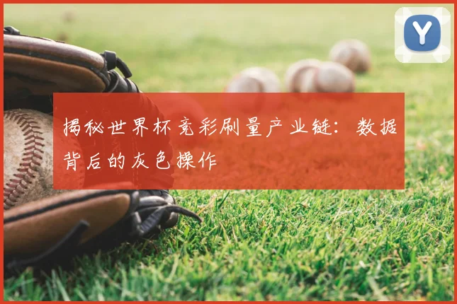 揭秘世界杯竞彩刷量产业链：数据背后的灰色操作
