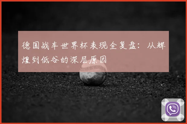 德国战车世界杯表现全复盘：从辉煌到低谷的深层原因