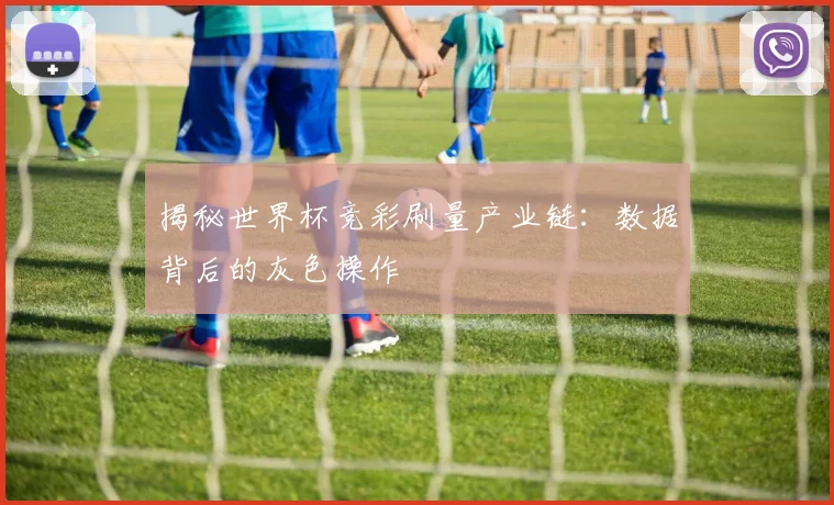 揭秘世界杯竞彩刷量产业链:数据背后的灰色操作