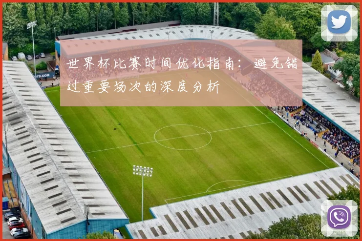 世界杯比赛时间优化指南：避免错过重要场次的深度分析