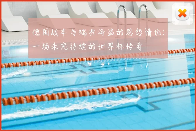 德国战车与瑞典海盗的恩怨情仇：一场未完待续的世界杯传奇
