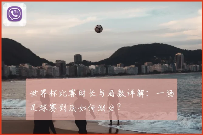 世界杯比赛时长与局数详解：一场足球赛到底如何划分？