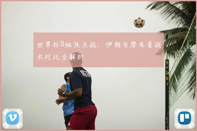 世界杯B组焦点战:伊朗与摩洛哥战术对比全解析