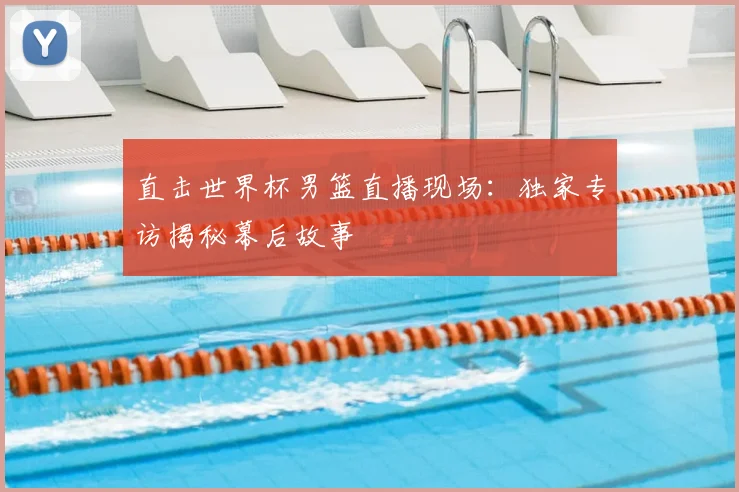 直击世界杯男篮直播现场：独家专访揭秘幕后故事