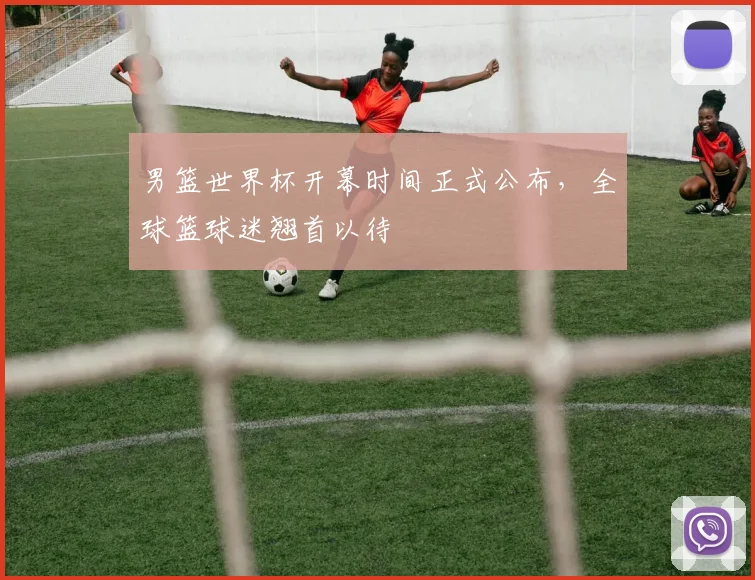 男篮世界杯开幕时间正式公布,全球篮球迷翘首以待