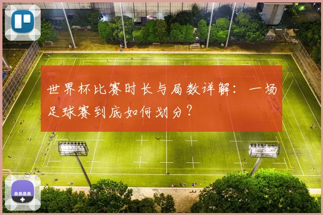 世界杯比赛时长与局数详解：一场足球赛到底如何划分？