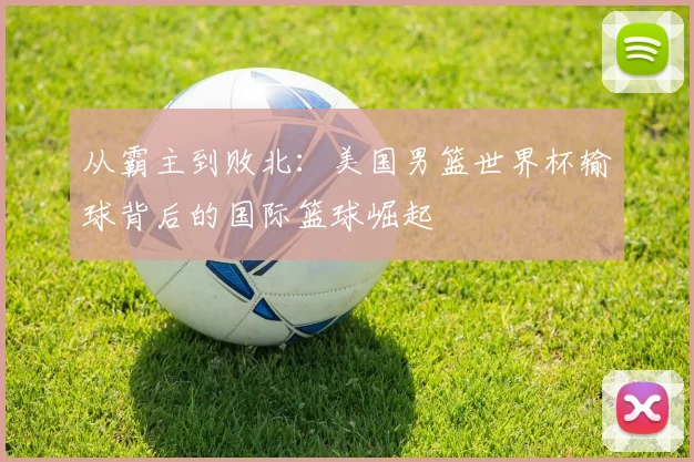 从霸主到败北：美国男篮世界杯输球背后的国际篮球崛起