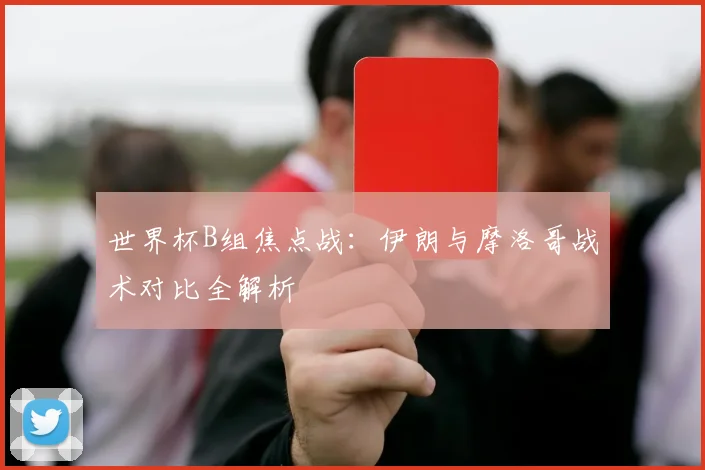 世界杯B组焦点战:伊朗与摩洛哥战术对比全解析