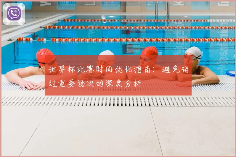 世界杯比赛时间优化指南：避免错过重要场次的深度分析