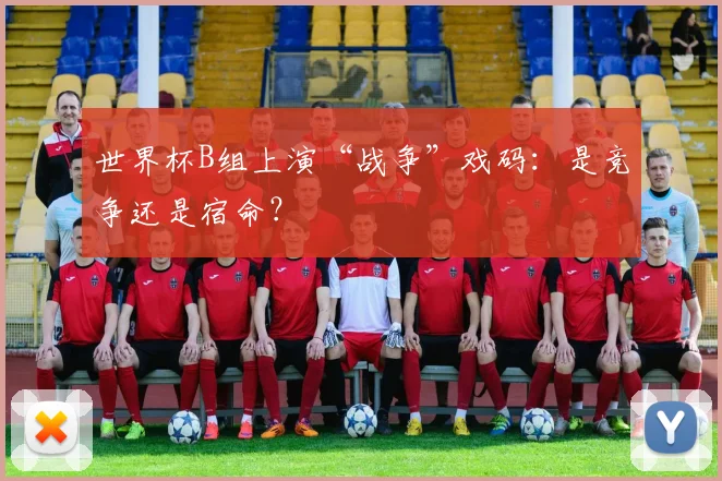 世界杯B组上演“战争”戏码:是竞争还是宿命?