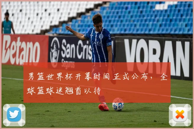男篮世界杯开幕时间正式公布,全球篮球迷翘首以待
