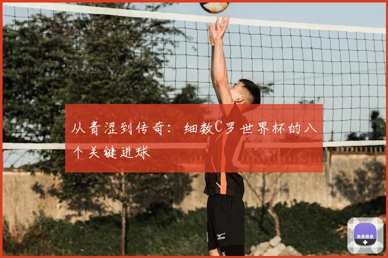 从青涩到传奇：细数C罗世界杯的八个关键进球