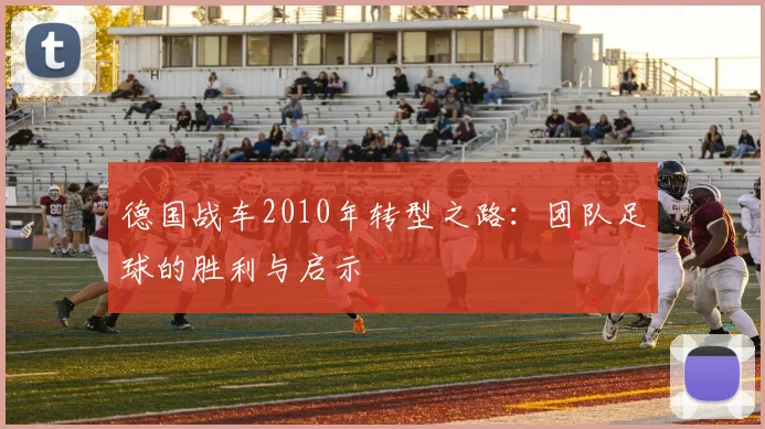 德国战车2010年转型之路：团队足球的胜利与启示