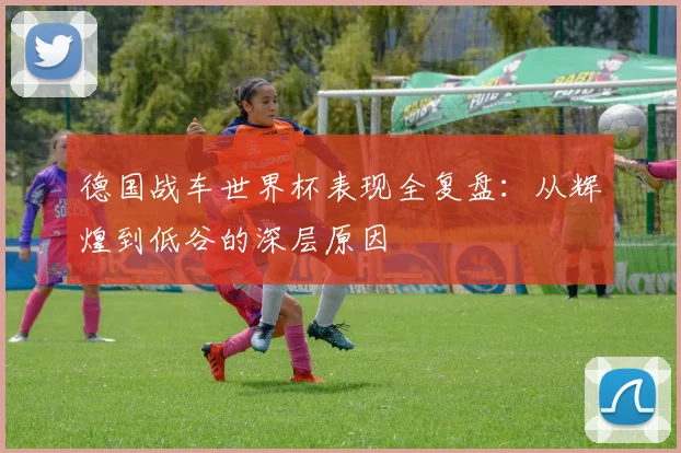德国战车世界杯表现全复盘：从辉煌到低谷的深层原因