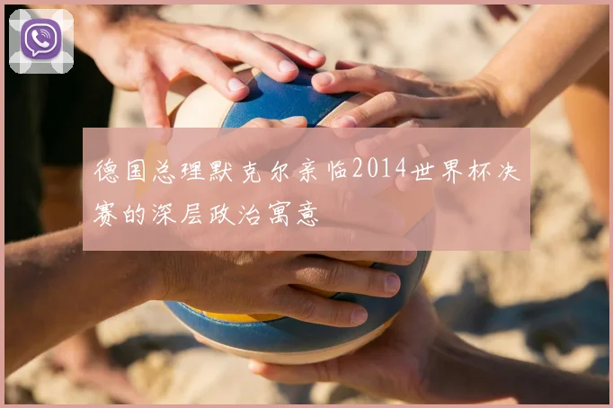 德国总理默克尔亲临2014世界杯决赛的深层政治寓意