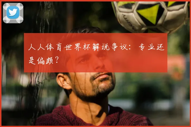人人体育世界杯解说争议:专业还是偏颇?