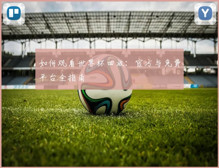 如何观看世界杯回放:官方与免费平台全指南
