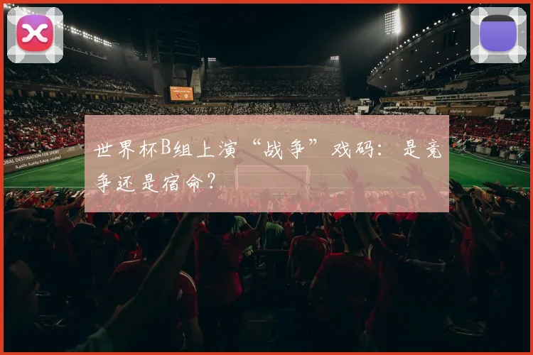 世界杯B组上演“战争”戏码:是竞争还是宿命?