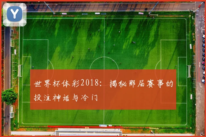 世界杯体彩2018:揭秘那届赛事的投注神话与冷门