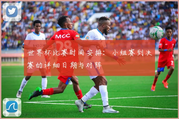 世界杯比赛时间安排：小组赛到决赛的详细日期与对阵