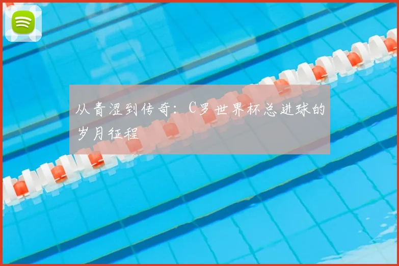 从青涩到传奇：C罗世界杯总进球的岁月征程