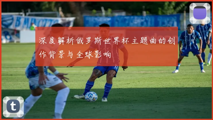 深度解析俄罗斯世界杯主题曲的创作背景与全球影响