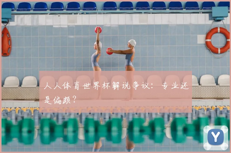 人人体育世界杯解说争议:专业还是偏颇?
