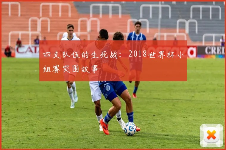 四支队伍的生死战：2018世界杯小组赛突围故事