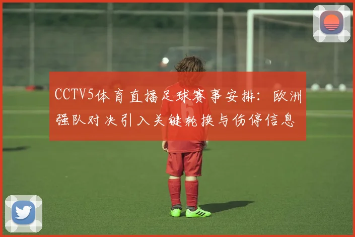 CCTV5体育直播足球赛事安排：欧洲强队对决引入关键轮换与伤停信息