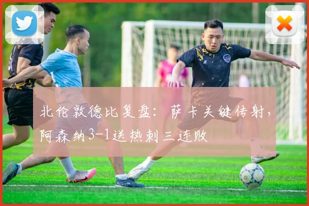 北伦敦德比复盘:萨卡关键传射,阿森纳3-1送热刺三连败