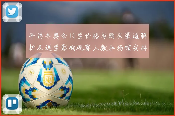平昌冬奥会门票价格与购买渠道解析及退票影响观赛人数和场馆安排