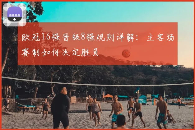 欧冠16强晋级8强规则详解:主客场赛制如何决定胜负