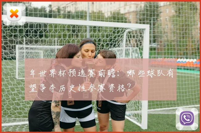 年世界杯预选赛前瞻:哪些球队有望争夺历史性参赛资格?