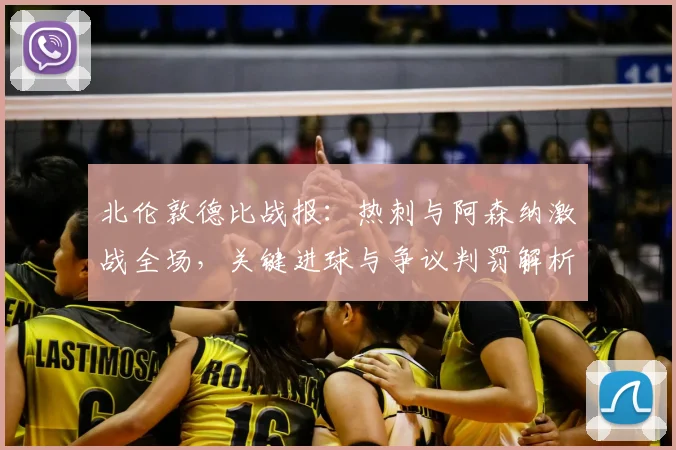 北伦敦德比战报:热刺与阿森纳激战全场,关键进球与争议判罚解析