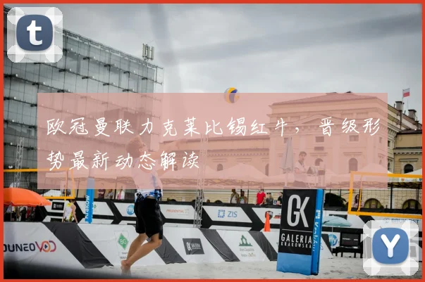 欧冠曼联力克莱比锡红牛，晋级形势最新动态解读