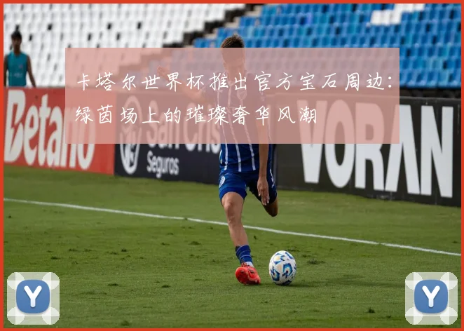 卡塔尔世界杯推出官方宝石周边：绿茵场上的璀璨奢华风潮