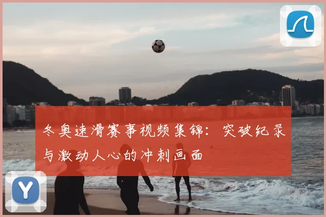 冬奥速滑赛事视频集锦:突破纪录与激动人心的冲刺画面