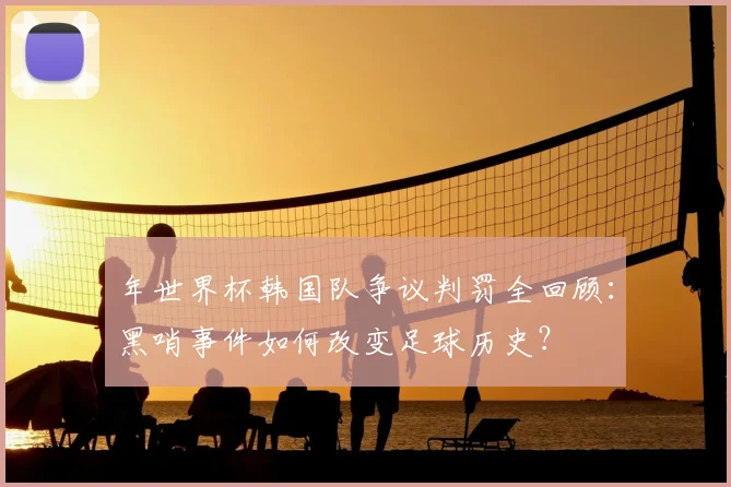 年世界杯韩国队争议判罚全回顾:黑哨事件如何改变足球历史?