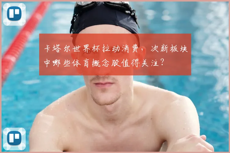 卡塔尔世界杯拉动消费，次新板块中哪些体育概念股值得关注？