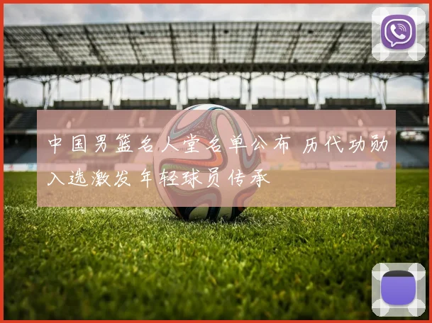 中国男篮名人堂名单公布 历代功勋入选激发年轻球员传承