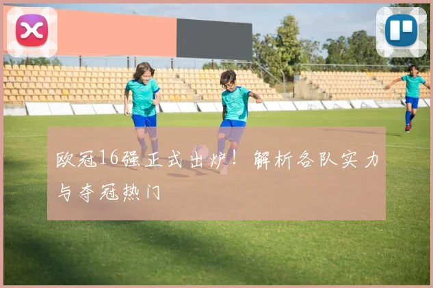 欧冠16强正式出炉!解析各队实力与夺冠热门