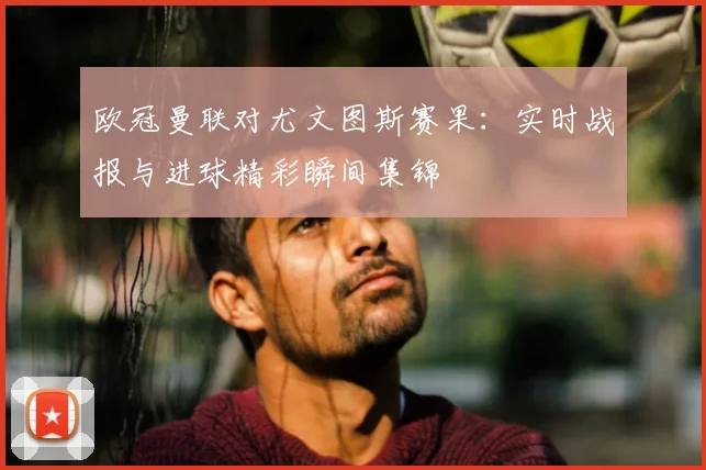 欧冠曼联对尤文图斯赛果:实时战报与进球精彩瞬间集锦