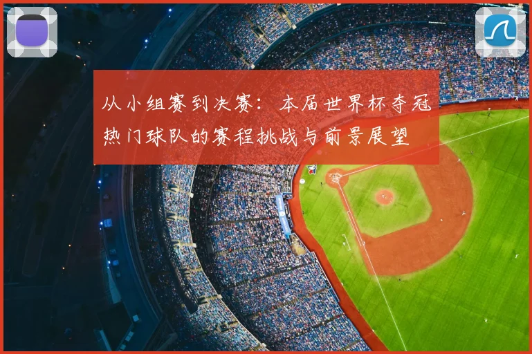 从小组赛到决赛：本届世界杯夺冠热门球队的赛程挑战与前景展望