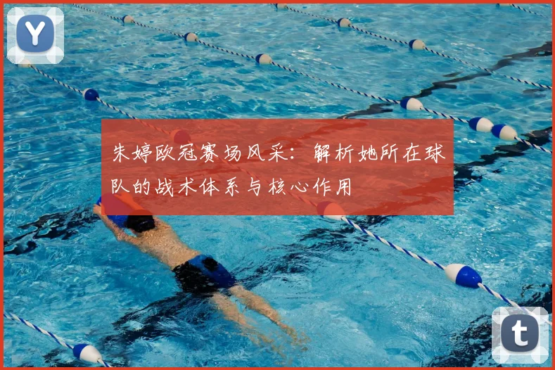 朱婷欧冠赛场风采：解析她所在球队的战术体系与核心作用