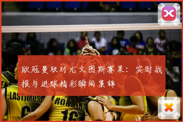 欧冠曼联对尤文图斯赛果:实时战报与进球精彩瞬间集锦